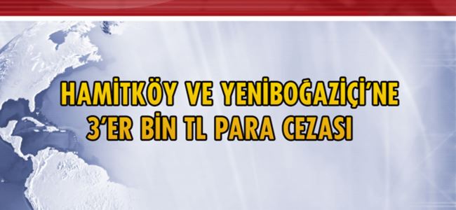 Hamitköy ve Yeniboğaziçi’ne 3’er bin TL para cezası