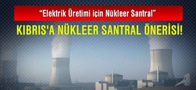 Kıbrıs'a nükleer santral önerisi
