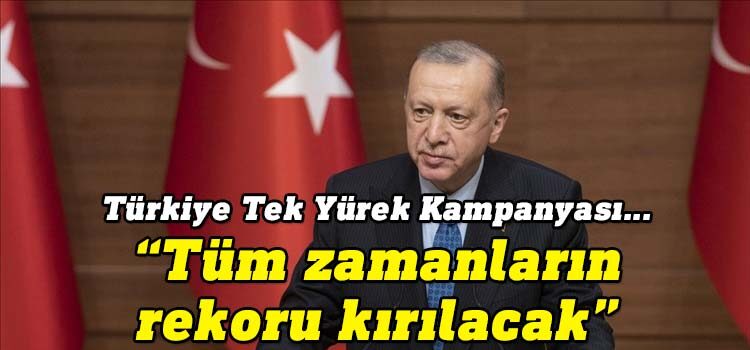 Cumhurbaşkanı Erdoğan, (Türkiye Tek Yürek Kampanyası) Tüm zamanların rekorunu kıracak bir rakamla milletimiz yüce gönüllülüğünü bir kez daha gösterecektir." dedi.