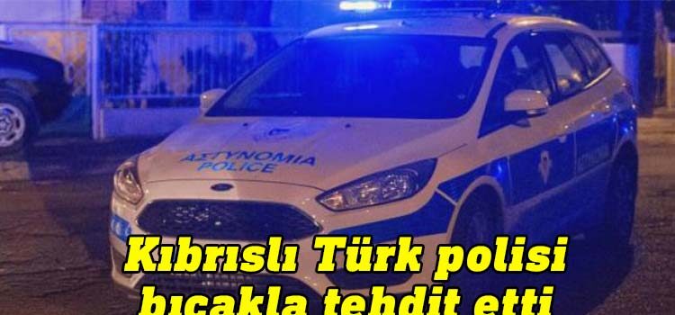 Kıbrıslı Türk polisi bıçakla tehdit etti