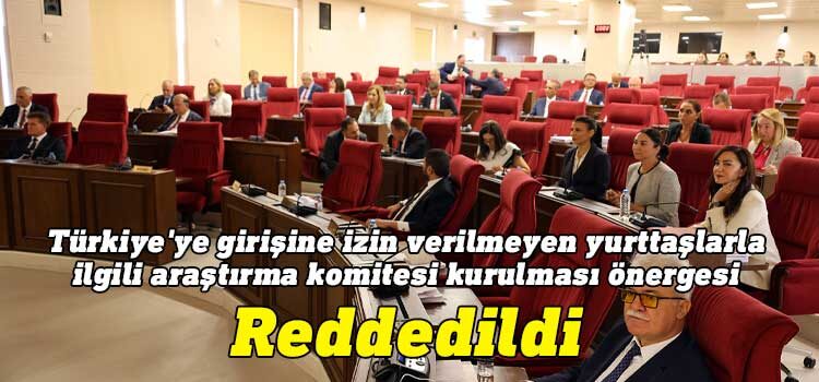 CTP ve bağımsızların Genel Kurul'a sunduğu Türkiye'ye girişine izin verilmeyen yurttaşlarla ilgili araştırma komitesi kurulması önergesi reddedildi